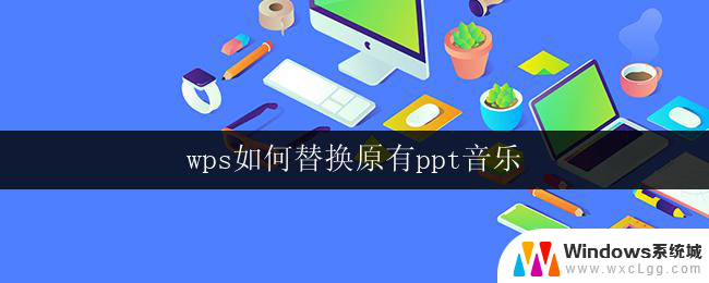 wps如何替换原有ppt音乐 wps如何替换ppt中原有音乐