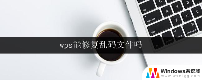 wps能修复乱码文件吗 wps办公能修复乱码文件吗