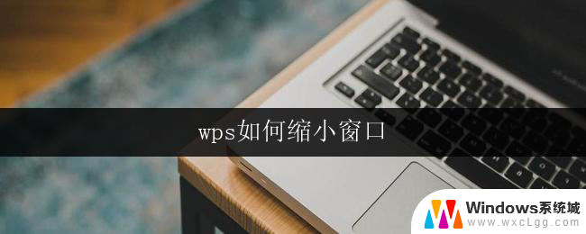 wps如何缩小窗口 如何缩小wps窗口