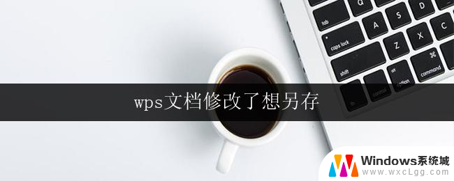 wps文档修改了想另存 wps文档修改后想要另存