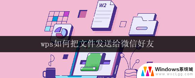 wps如何把文件发送给微信好友 wps如何将文件发送给微信好友