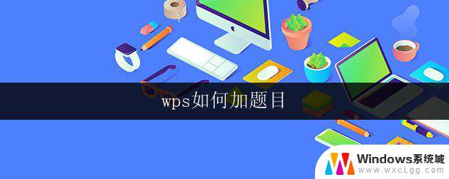 wps如何加题目 wps如何编辑文档题目