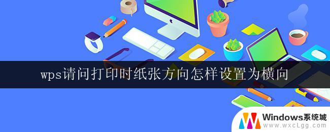 wps请问打印时纸张方向怎样设置为横向 wps打印时纸张方向如何调整为横向