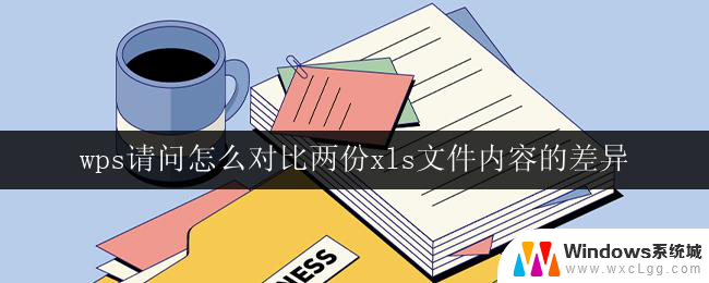 wps请问怎么对比两份xls文件内容的差异 wps如何对比两个xls文件的内容差异