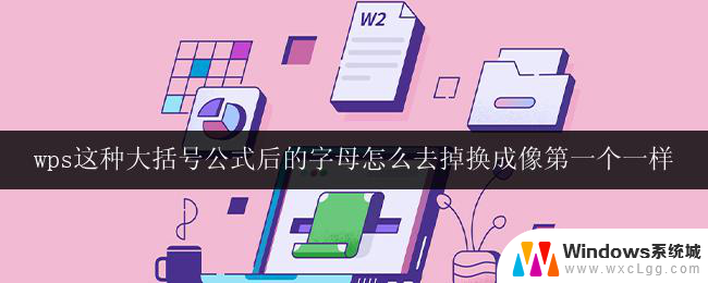 wps这种大括号公式后的字母怎么去掉换成像第一个一样 wps去掉大括号公式后的字母方法