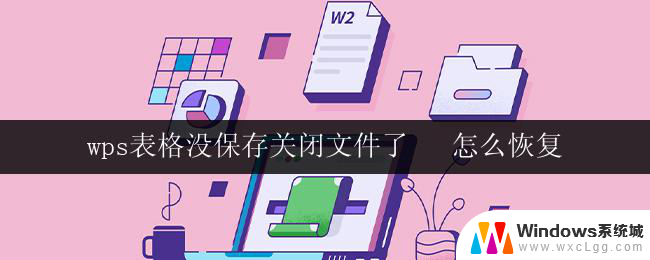 wps表格没保存关闭文件了   怎么恢复 wps表格关闭文件时忘记保存了如何恢复