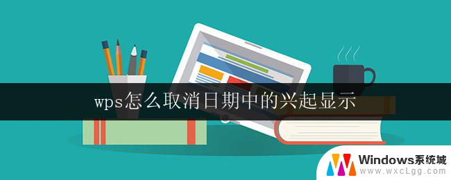 wps怎么取消日期中的兴起显示 取消wps日期中的兴起显示